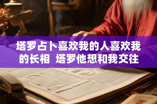塔罗占卜喜欢我的人喜欢我的长相  塔罗他想和我交往吗