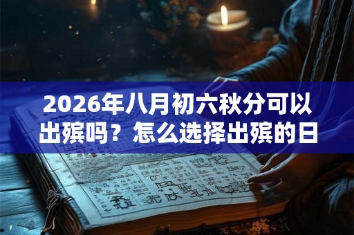 2026年八月初六秋分可以出殡吗?怎么选择出殡的日子? 2026年八月初六秋分可以出殡吗?怎么选择出殡的日子?