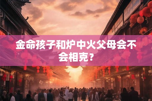 金命孩子和炉中火父母会不会相克? 金命孩子和炉中火父母会不会相克?