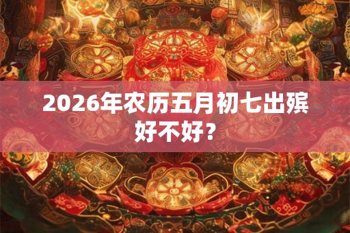 2026年农历五月初七出殡好不好？