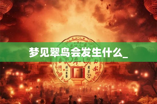 梦见翠鸟会发生什么_ 梦见翠鸟会发生什么_