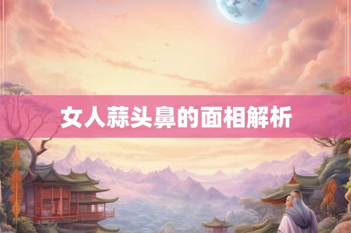 女人蒜头鼻的面相解析