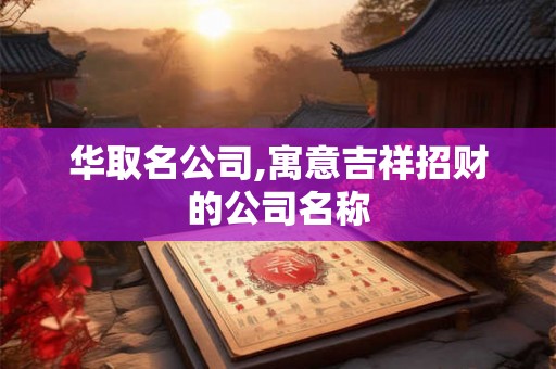 华取名公司,寓意吉祥招财的公司名称