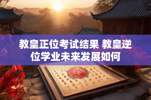 教皇正位考试结果 教皇逆位学业未来发展如何