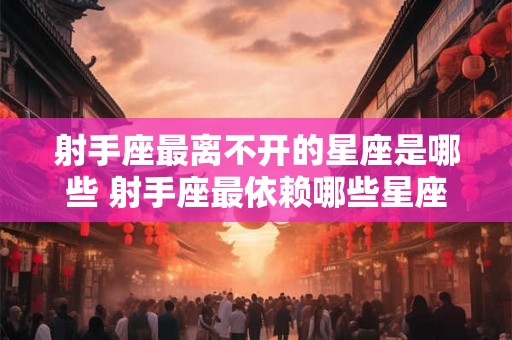 射手座最离不开的星座是哪些 射手座最依赖哪些星座 射手座最离不开的星座是哪些 射手座最依赖哪些星座