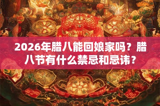 2026年腊八能回娘家吗？腊八节有什么禁忌和忌讳？