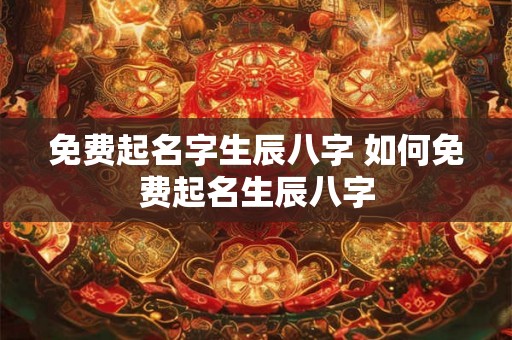 免费起名字生辰八字 如何免费起名生辰八字