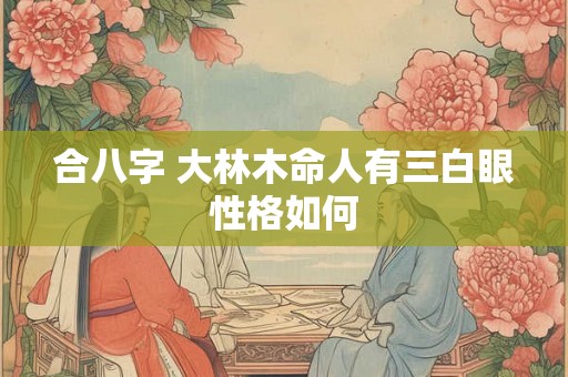 合八字 大林木命人有三白眼性格如何