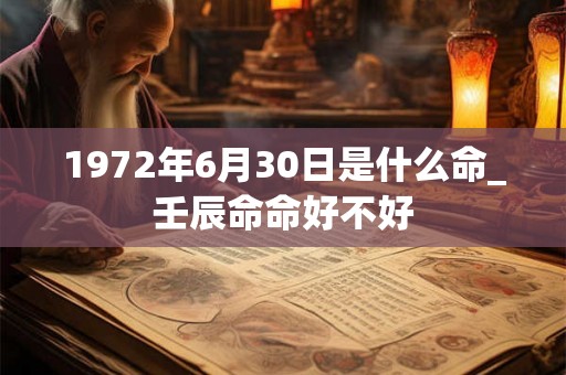 1972年6月30日是什么命_壬辰命命好不好