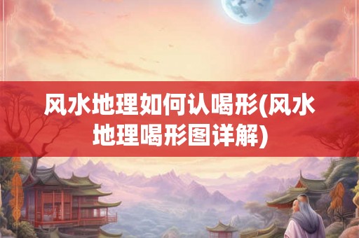 风水地理如何认喝形(风水地理喝形图详解)