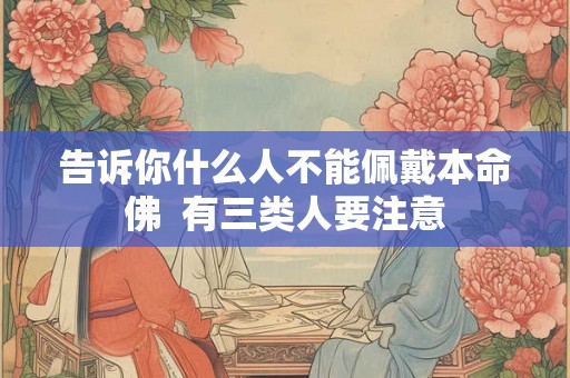 告诉你什么人不能佩戴本命佛  有三类人要注意