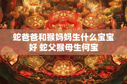 蛇爸爸和猴妈妈生什么宝宝好 蛇父猴母生何宝