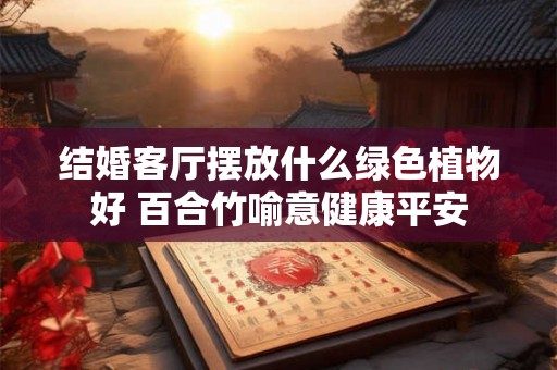 结婚客厅摆放什么绿色植物好 百合竹喻意健康平安