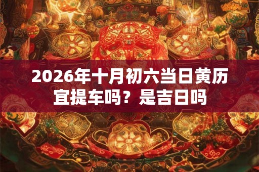 2026年十月初六当日黄历宜提车吗？是吉日吗