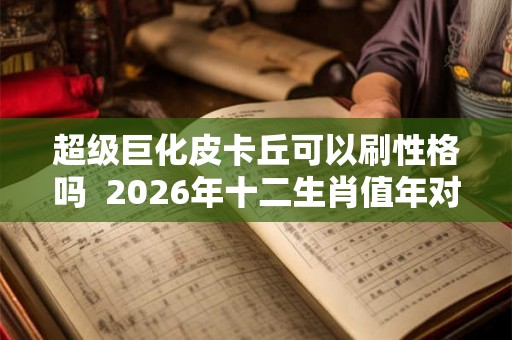 超级巨化皮卡丘可以刷性格吗 2026年十二生肖值年对照表 超级巨化皮卡丘可以刷性格吗 2026年十二生肖值年对照表