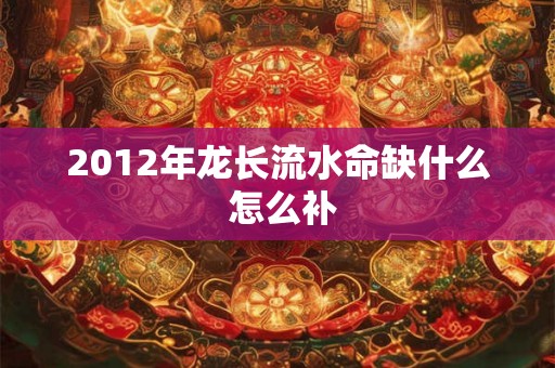 2012年龙长流水命缺什么 怎么补