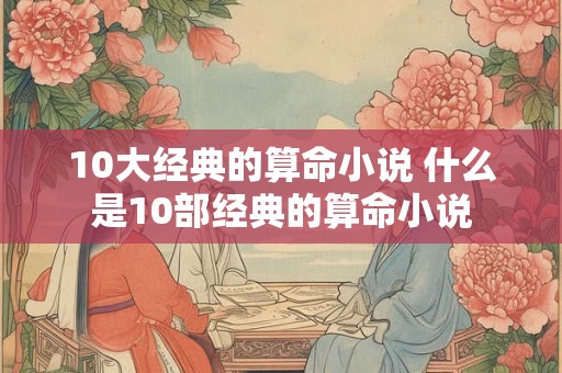 10大经典的算命小说 什么是10部经典的算命小说 10大经典的算命小说 什么是10部经典的算命小说