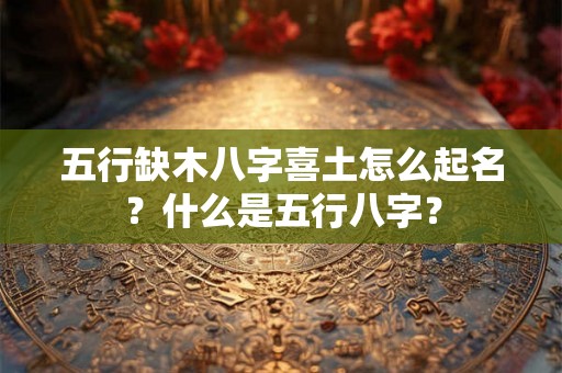 五行缺木八字喜土怎么起名？什么是五行八字？