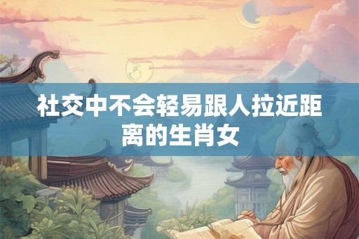 社交中不会轻易跟人拉近距离的生肖女