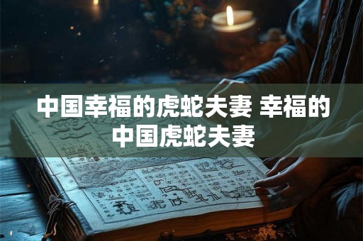 中国幸福的虎蛇夫妻 幸福的中国虎蛇夫妻
