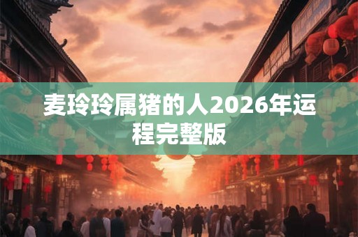 麦玲玲属猪的人2026年运程完整版