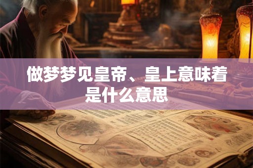 做梦梦见皇帝、皇上意味着是什么意思 做梦梦见皇帝、皇上意味着是什么意思