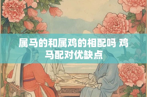 属马的和属鸡的相配吗 鸡马配对优缺点