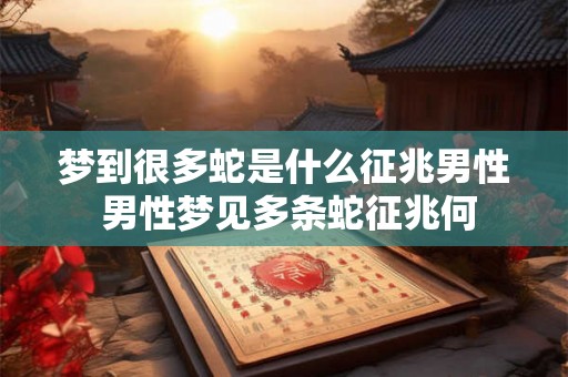 梦到很多蛇是什么征兆男性 男性梦见多条蛇征兆何