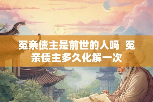 冤亲债主是前世的人吗 冤亲债主多久化解一次 冤亲债主是前世的人吗 冤亲债主多久化解一次