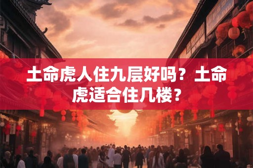 土命虎人住九层好吗？土命虎适合住几楼？