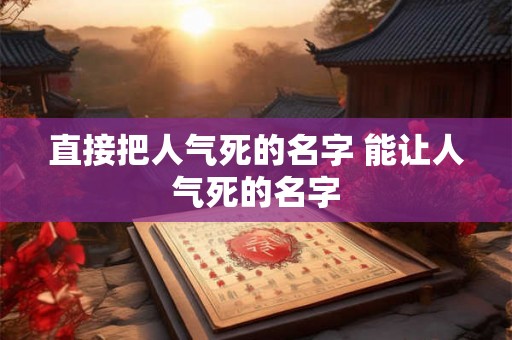 直接把人气死的名字 能让人气死的名字 直接把人气死的名字 能让人气死的名字