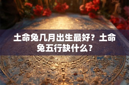 土命兔几月出生最好？土命兔五行缺什么？