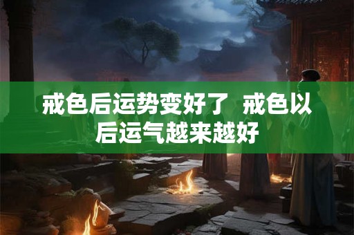 戒色后运势变好了  戒色以后运气越来越好