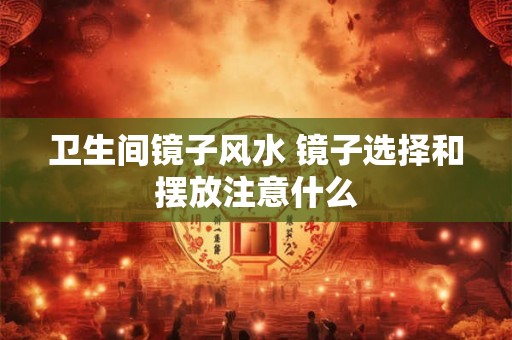 卫生间镜子风水 镜子选择和摆放注意什么 卫生间镜子风水 镜子选择和摆放注意什么