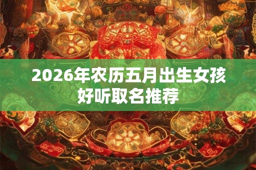 2026年农历五月出生女孩好听取名推荐