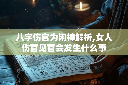 八字伤官为闲神解析,女人伤官见官会发生什么事 八字伤官为闲神解析,女人伤官见官会发生什么事