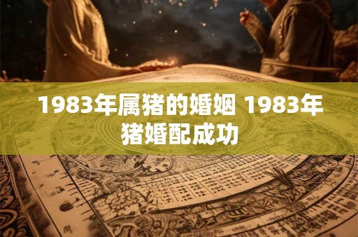 1983年属猪的婚姻 1983年猪婚配成功