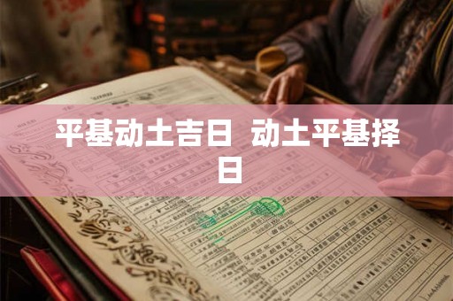 平基动土吉日 动土平基择日 平基动土吉日 动土平基择日