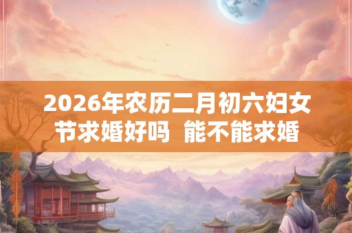 2026年农历二月初六妇女节求婚好吗  能不能求婚