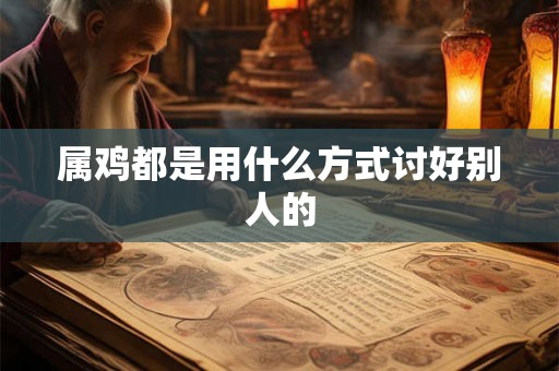 属鸡都是用什么方式讨好别人的