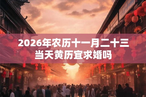 2026年农历十一月二十三当天黄历宜求婚吗