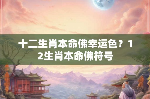 十二生肖本命佛幸运色?12生肖本命佛符号 十二生肖本命佛幸运色?12生肖本命佛符号