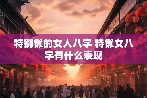 特别懒的女人八字 特懒女八字有什么表现