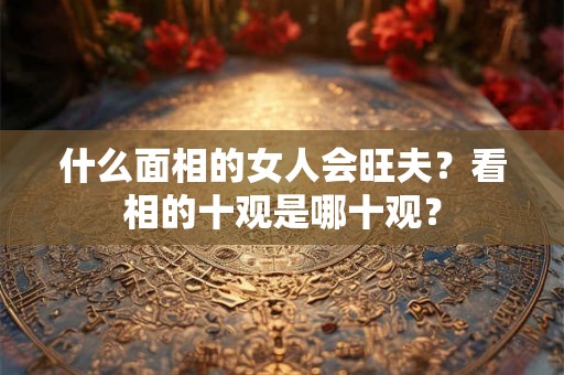 什么面相的女人会旺夫？看相的十观是哪十观？