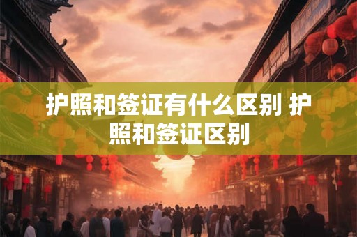 护照和签证有什么区别 护照和签证区别
