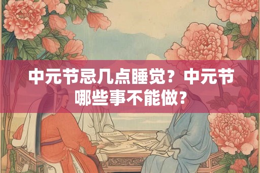 中元节忌几点睡觉?中元节哪些事不能做? 中元节忌几点睡觉?中元节哪些事不能做?