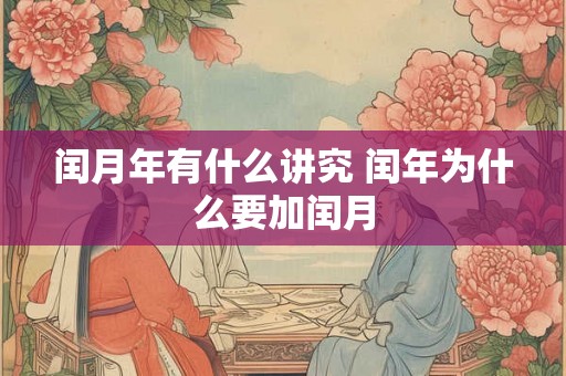 闰月年有什么讲究 闰年为什么要加闰月 闰月年有什么讲究 闰年为什么要加闰月