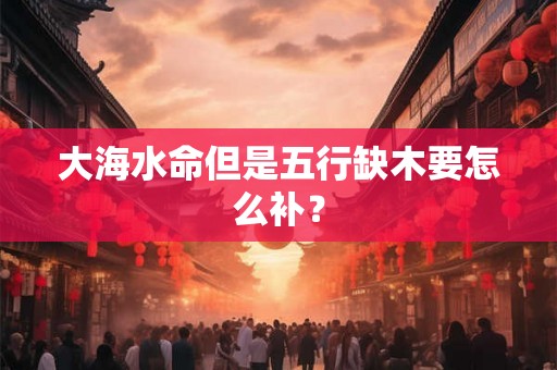大海水命但是五行缺木要怎么补？