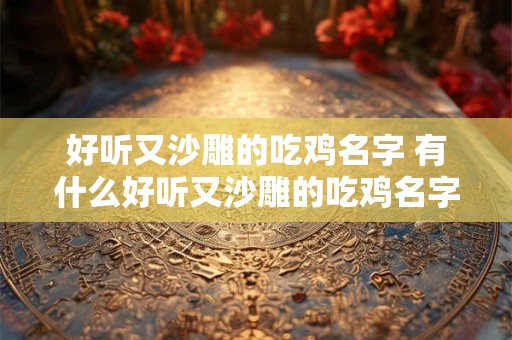 好听又沙雕的吃鸡名字 有什么好听又沙雕的吃鸡名字推荐