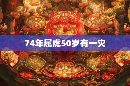74年属虎50岁有一灾